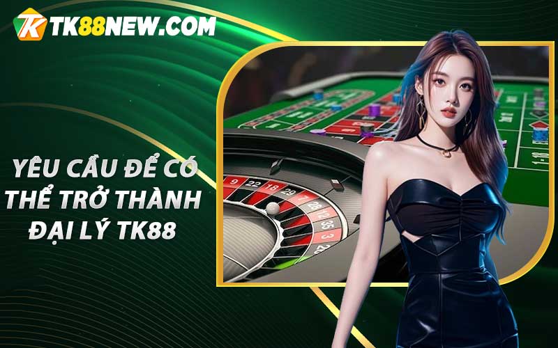Hướng Dẫn Làm Đại Lý TK88 – Cơ Hội Hợp Tác Kinh Doanh Với TK88 6 Yêu cầu để có thể trở thành đại lý TK88